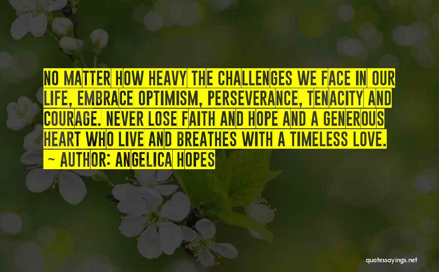 Angelica Hopes Quotes: No Matter How Heavy The Challenges We Face In Our Life, Embrace Optimism, Perseverance, Tenacity And Courage. Never Lose Faith