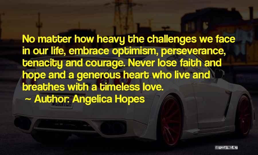 Angelica Hopes Quotes: No Matter How Heavy The Challenges We Face In Our Life, Embrace Optimism, Perseverance, Tenacity And Courage. Never Lose Faith