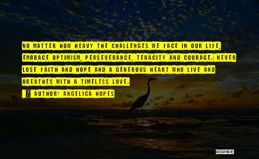 Angelica Hopes Quotes: No Matter How Heavy The Challenges We Face In Our Life, Embrace Optimism, Perseverance, Tenacity And Courage. Never Lose Faith