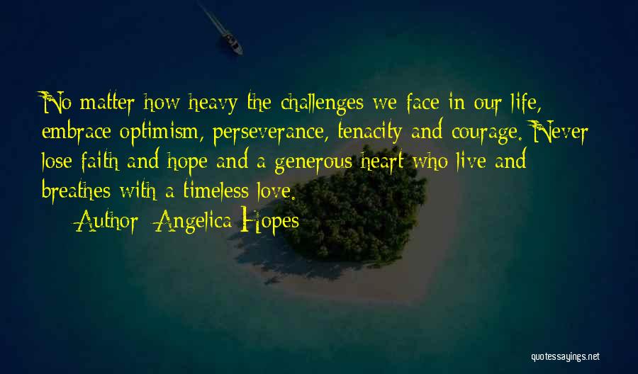 Angelica Hopes Quotes: No Matter How Heavy The Challenges We Face In Our Life, Embrace Optimism, Perseverance, Tenacity And Courage. Never Lose Faith