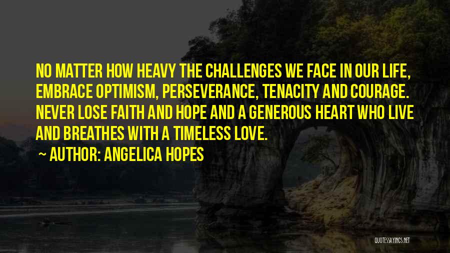 Angelica Hopes Quotes: No Matter How Heavy The Challenges We Face In Our Life, Embrace Optimism, Perseverance, Tenacity And Courage. Never Lose Faith