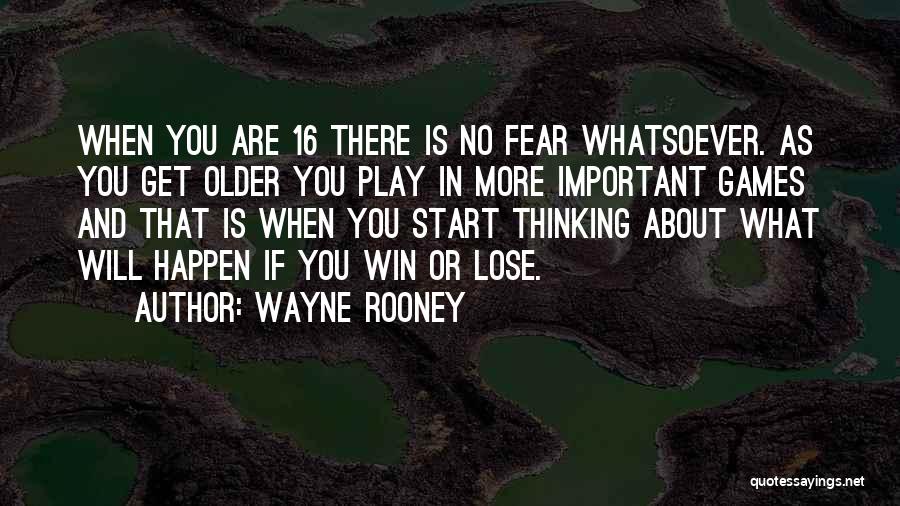 Wayne Rooney Quotes: When You Are 16 There Is No Fear Whatsoever. As You Get Older You Play In More Important Games And