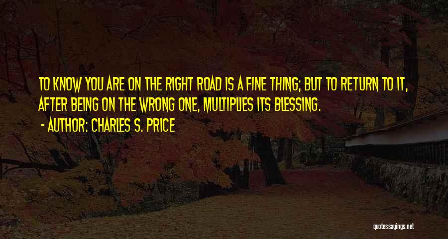 Charles S. Price Quotes: To Know You Are On The Right Road Is A Fine Thing; But To Return To It, After Being On