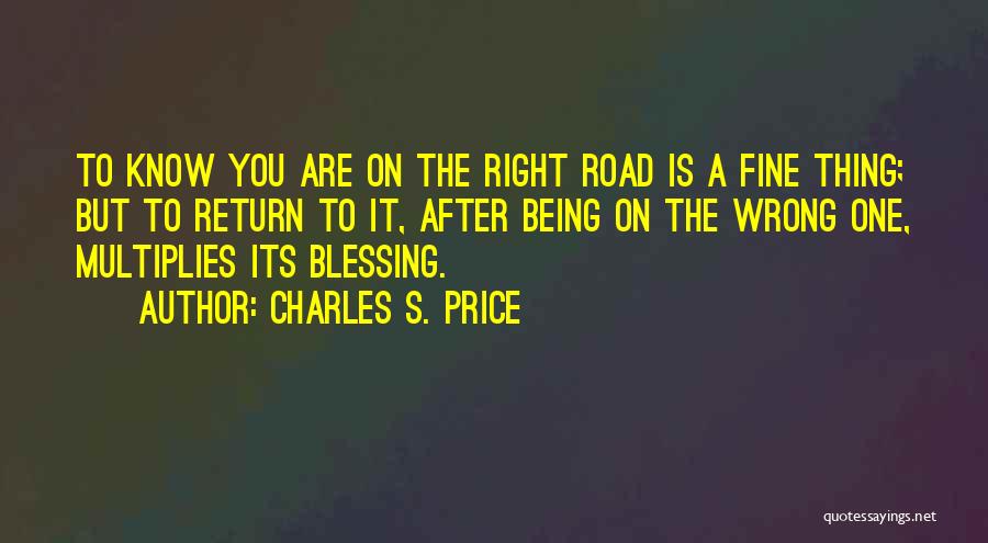 Charles S. Price Quotes: To Know You Are On The Right Road Is A Fine Thing; But To Return To It, After Being On