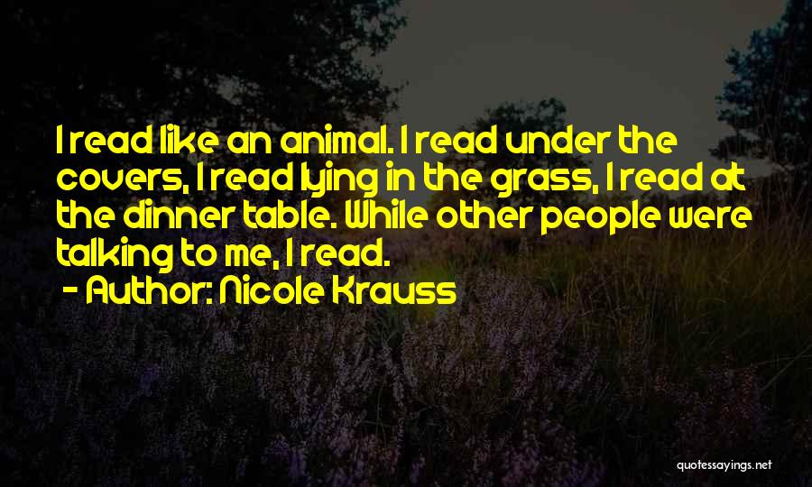 Nicole Krauss Quotes: I Read Like An Animal. I Read Under The Covers, I Read Lying In The Grass, I Read At The