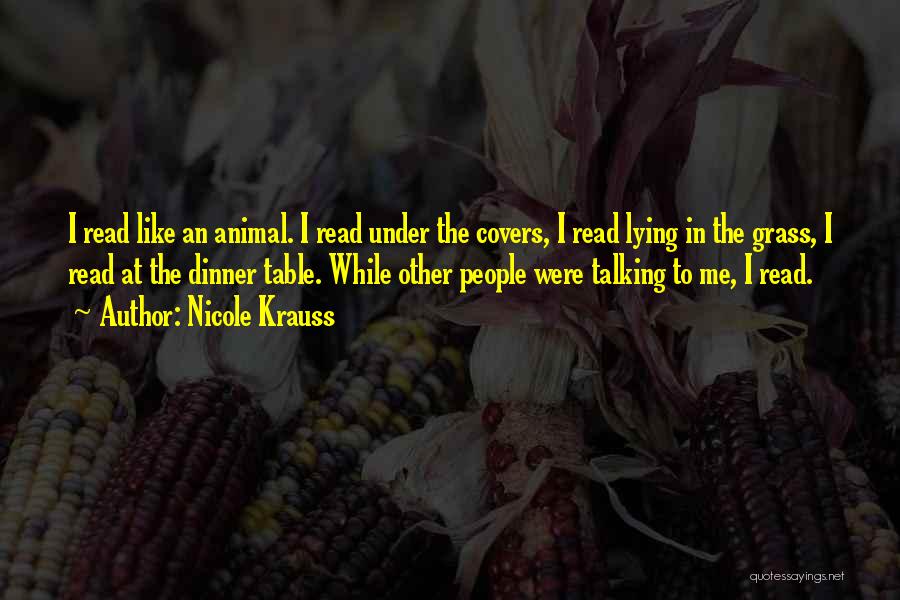 Nicole Krauss Quotes: I Read Like An Animal. I Read Under The Covers, I Read Lying In The Grass, I Read At The