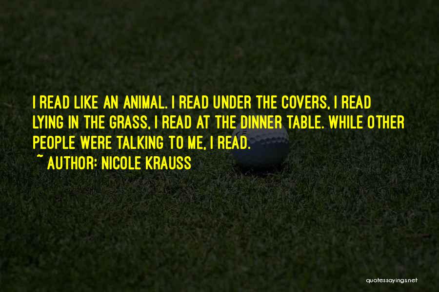 Nicole Krauss Quotes: I Read Like An Animal. I Read Under The Covers, I Read Lying In The Grass, I Read At The