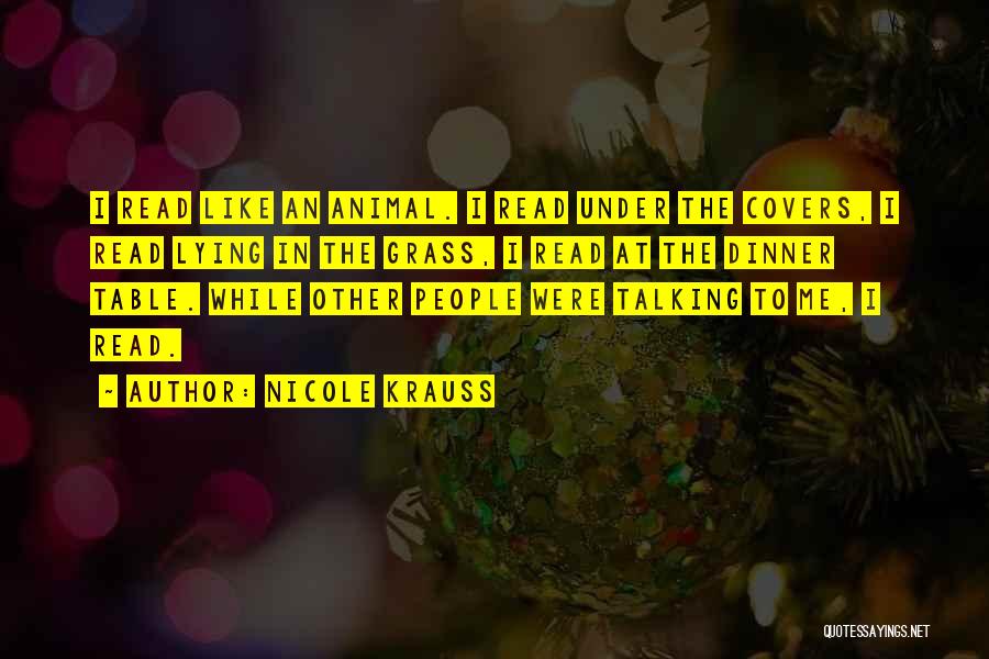Nicole Krauss Quotes: I Read Like An Animal. I Read Under The Covers, I Read Lying In The Grass, I Read At The