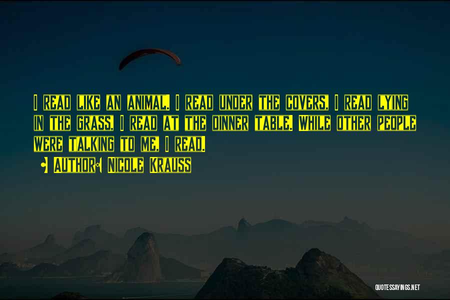 Nicole Krauss Quotes: I Read Like An Animal. I Read Under The Covers, I Read Lying In The Grass, I Read At The