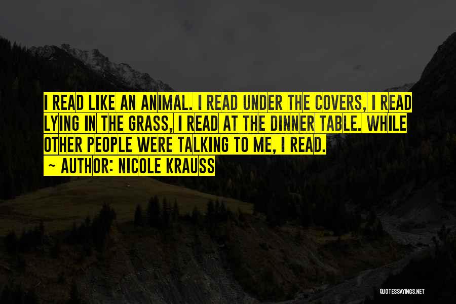 Nicole Krauss Quotes: I Read Like An Animal. I Read Under The Covers, I Read Lying In The Grass, I Read At The