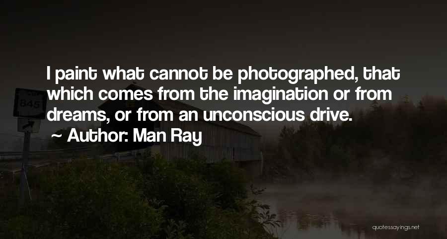 Man Ray Quotes: I Paint What Cannot Be Photographed, That Which Comes From The Imagination Or From Dreams, Or From An Unconscious Drive.