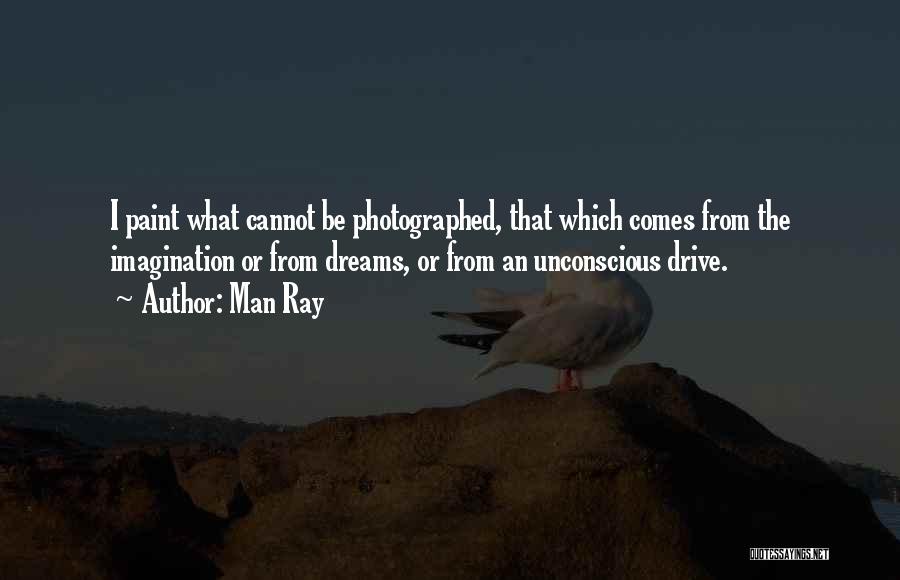 Man Ray Quotes: I Paint What Cannot Be Photographed, That Which Comes From The Imagination Or From Dreams, Or From An Unconscious Drive.