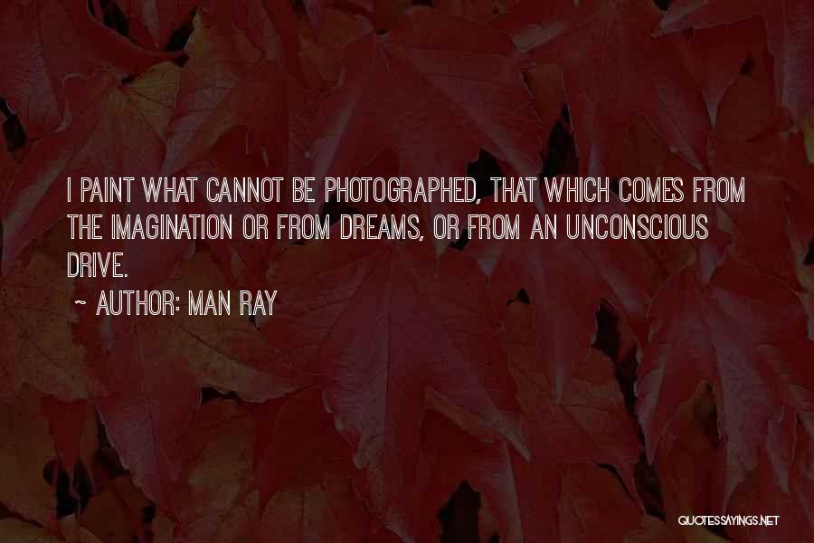 Man Ray Quotes: I Paint What Cannot Be Photographed, That Which Comes From The Imagination Or From Dreams, Or From An Unconscious Drive.