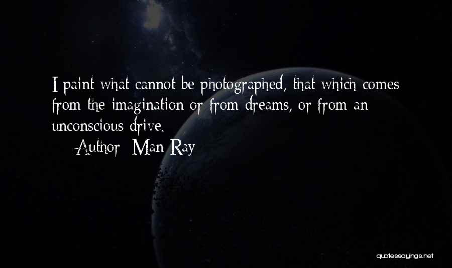 Man Ray Quotes: I Paint What Cannot Be Photographed, That Which Comes From The Imagination Or From Dreams, Or From An Unconscious Drive.