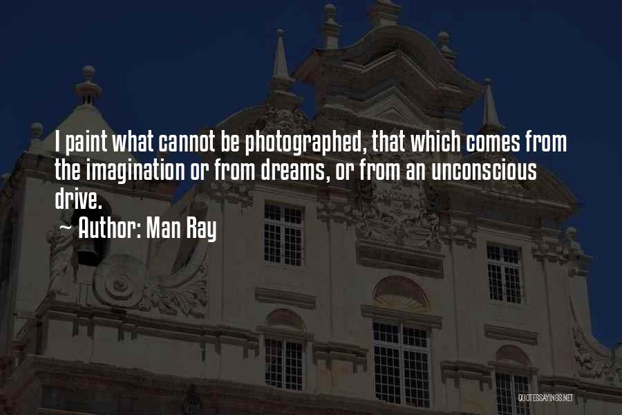 Man Ray Quotes: I Paint What Cannot Be Photographed, That Which Comes From The Imagination Or From Dreams, Or From An Unconscious Drive.