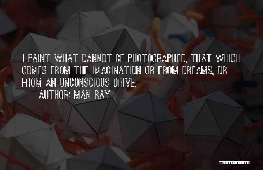 Man Ray Quotes: I Paint What Cannot Be Photographed, That Which Comes From The Imagination Or From Dreams, Or From An Unconscious Drive.