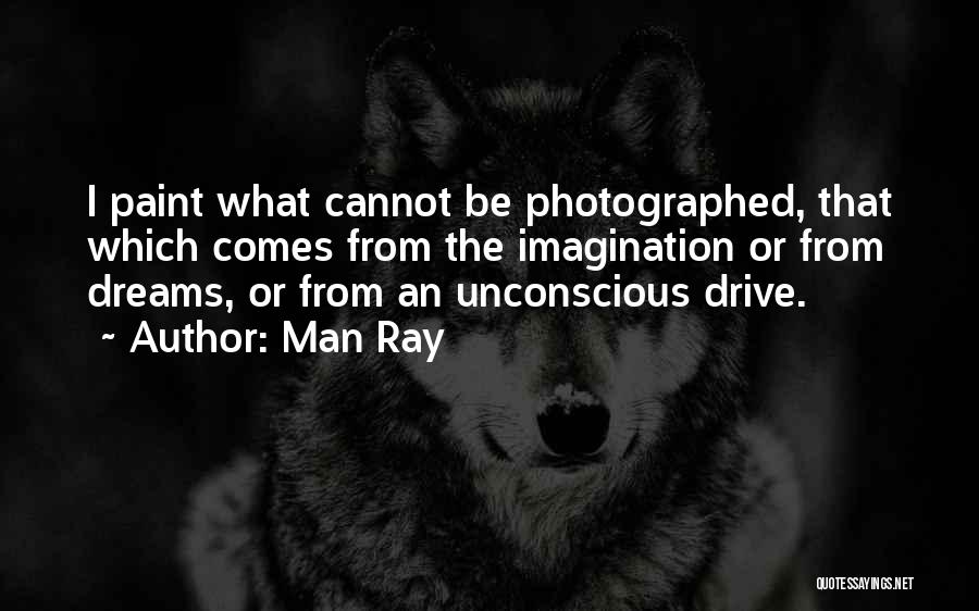 Man Ray Quotes: I Paint What Cannot Be Photographed, That Which Comes From The Imagination Or From Dreams, Or From An Unconscious Drive.