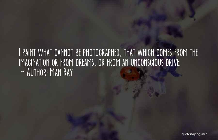 Man Ray Quotes: I Paint What Cannot Be Photographed, That Which Comes From The Imagination Or From Dreams, Or From An Unconscious Drive.