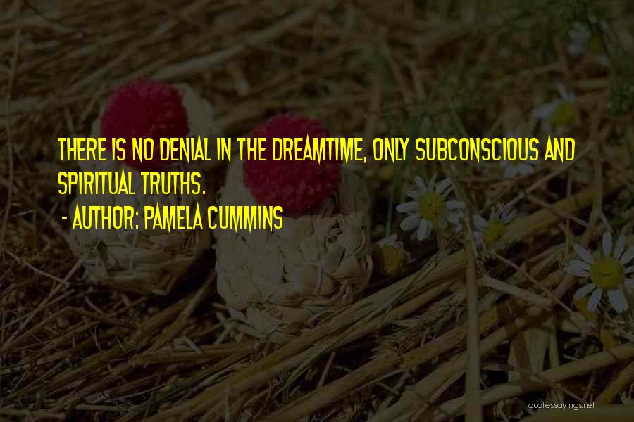 Pamela Cummins Quotes: There Is No Denial In The Dreamtime, Only Subconscious And Spiritual Truths.