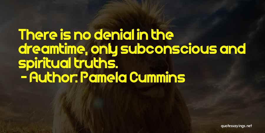 Pamela Cummins Quotes: There Is No Denial In The Dreamtime, Only Subconscious And Spiritual Truths.