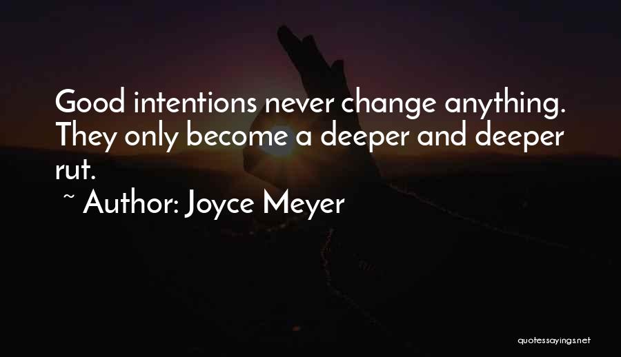 Joyce Meyer Quotes: Good Intentions Never Change Anything. They Only Become A Deeper And Deeper Rut.