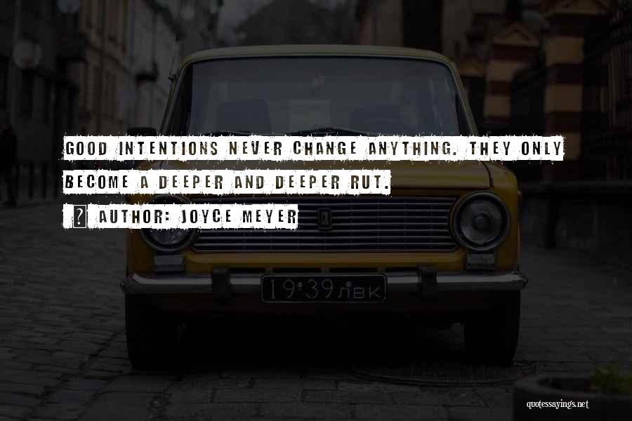 Joyce Meyer Quotes: Good Intentions Never Change Anything. They Only Become A Deeper And Deeper Rut.