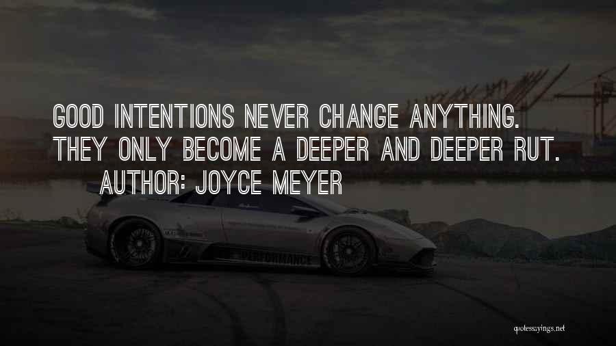 Joyce Meyer Quotes: Good Intentions Never Change Anything. They Only Become A Deeper And Deeper Rut.