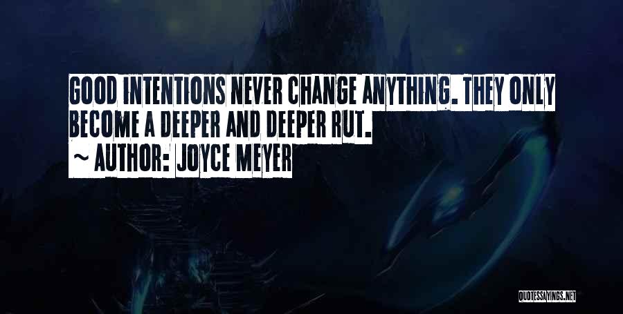 Joyce Meyer Quotes: Good Intentions Never Change Anything. They Only Become A Deeper And Deeper Rut.