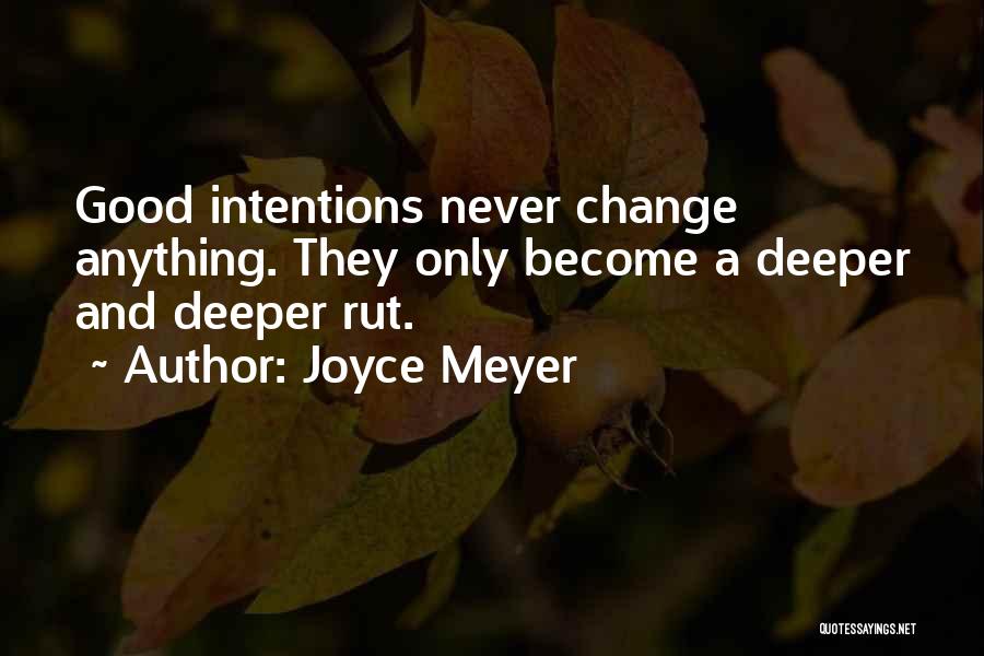 Joyce Meyer Quotes: Good Intentions Never Change Anything. They Only Become A Deeper And Deeper Rut.