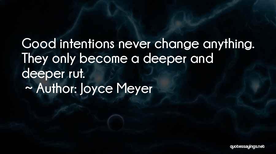 Joyce Meyer Quotes: Good Intentions Never Change Anything. They Only Become A Deeper And Deeper Rut.