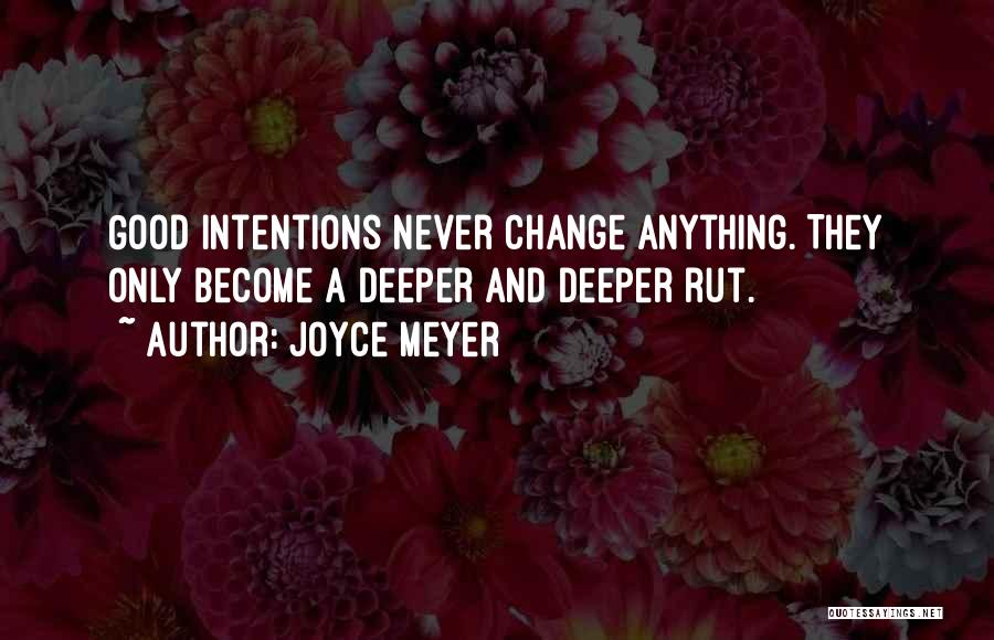 Joyce Meyer Quotes: Good Intentions Never Change Anything. They Only Become A Deeper And Deeper Rut.