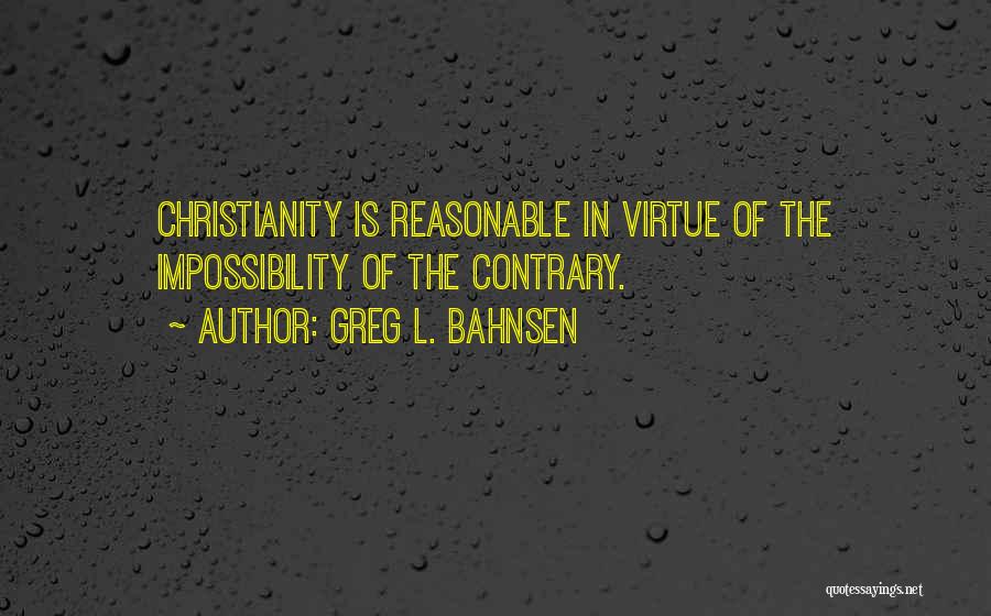 Greg L. Bahnsen Quotes: Christianity Is Reasonable In Virtue Of The Impossibility Of The Contrary.