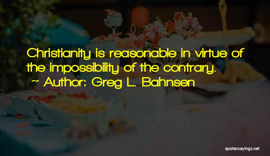 Greg L. Bahnsen Quotes: Christianity Is Reasonable In Virtue Of The Impossibility Of The Contrary.