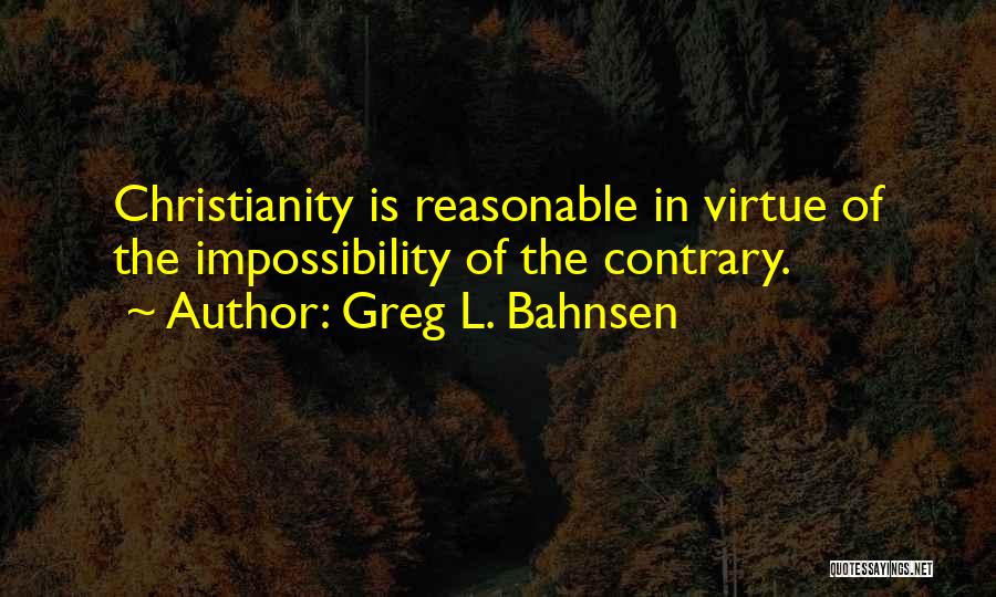 Greg L. Bahnsen Quotes: Christianity Is Reasonable In Virtue Of The Impossibility Of The Contrary.