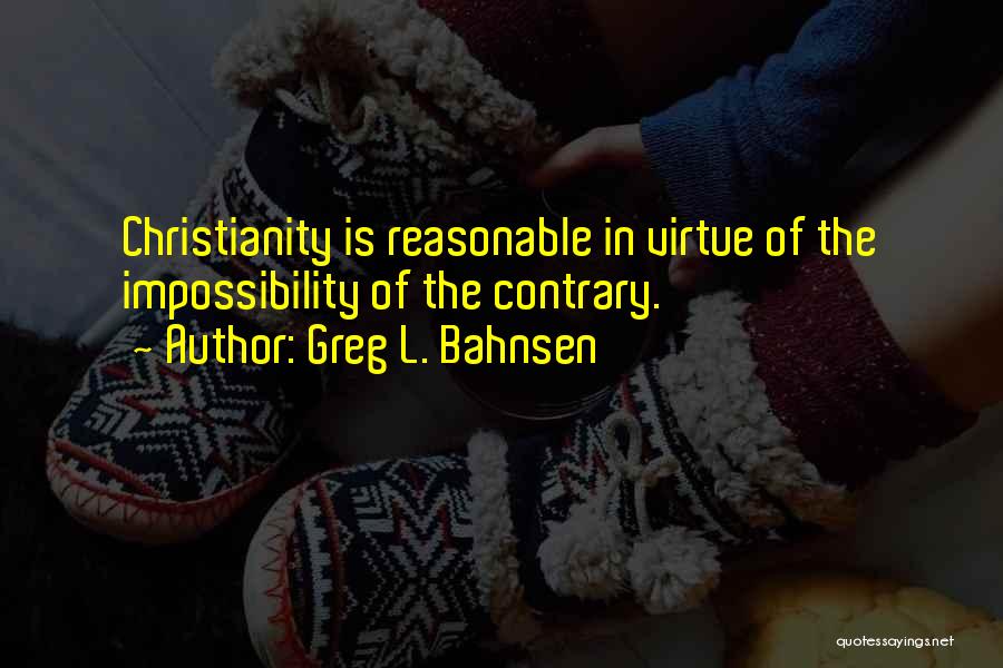 Greg L. Bahnsen Quotes: Christianity Is Reasonable In Virtue Of The Impossibility Of The Contrary.