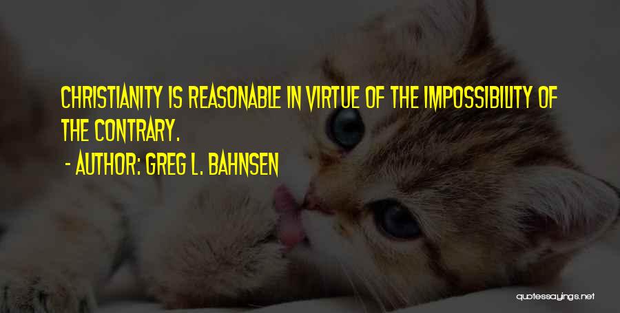 Greg L. Bahnsen Quotes: Christianity Is Reasonable In Virtue Of The Impossibility Of The Contrary.