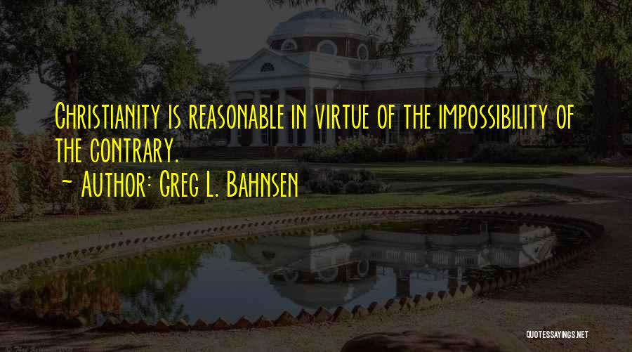 Greg L. Bahnsen Quotes: Christianity Is Reasonable In Virtue Of The Impossibility Of The Contrary.