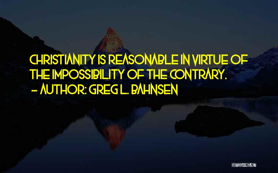 Greg L. Bahnsen Quotes: Christianity Is Reasonable In Virtue Of The Impossibility Of The Contrary.