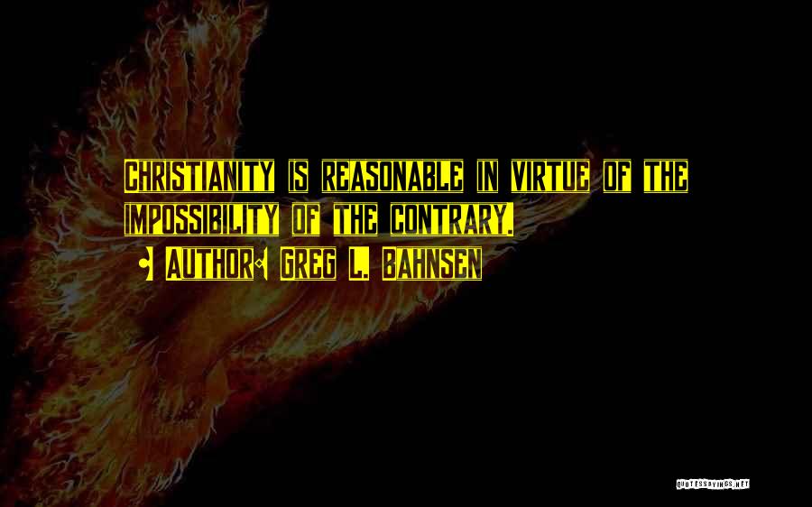 Greg L. Bahnsen Quotes: Christianity Is Reasonable In Virtue Of The Impossibility Of The Contrary.