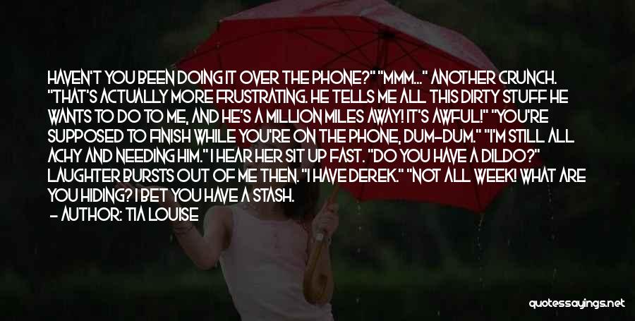 Tia Louise Quotes: Haven't You Been Doing It Over The Phone? Mmm... Another Crunch. That's Actually More Frustrating. He Tells Me All This