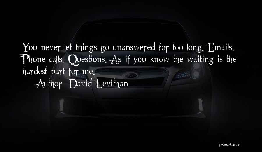 David Levithan Quotes: You Never Let Things Go Unanswered For Too Long. Emails. Phone Calls. Questions. As If You Know The Waiting Is