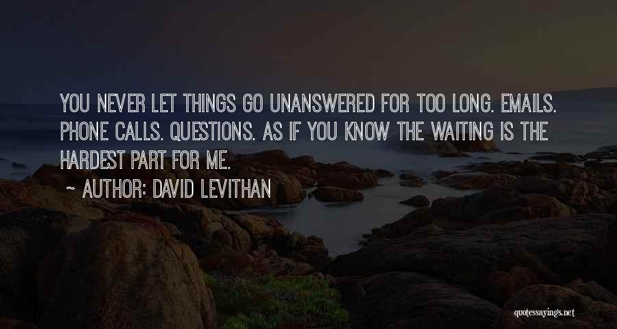 David Levithan Quotes: You Never Let Things Go Unanswered For Too Long. Emails. Phone Calls. Questions. As If You Know The Waiting Is
