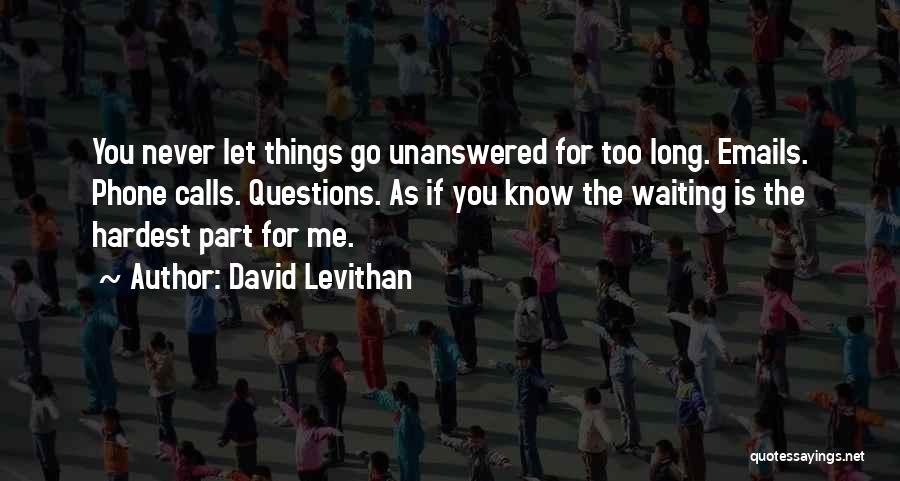 David Levithan Quotes: You Never Let Things Go Unanswered For Too Long. Emails. Phone Calls. Questions. As If You Know The Waiting Is