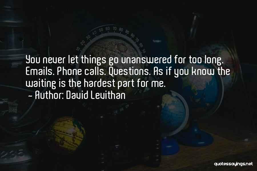 David Levithan Quotes: You Never Let Things Go Unanswered For Too Long. Emails. Phone Calls. Questions. As If You Know The Waiting Is
