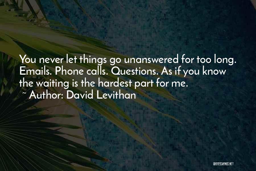 David Levithan Quotes: You Never Let Things Go Unanswered For Too Long. Emails. Phone Calls. Questions. As If You Know The Waiting Is