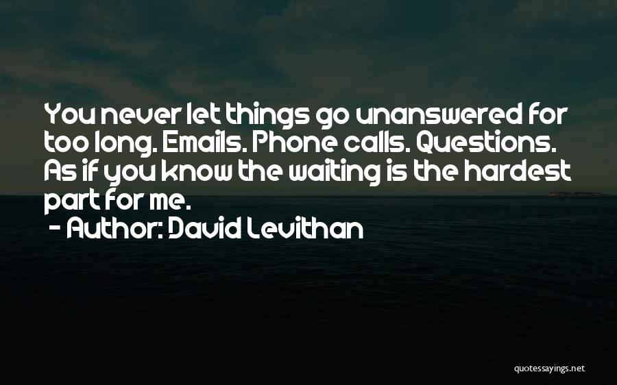 David Levithan Quotes: You Never Let Things Go Unanswered For Too Long. Emails. Phone Calls. Questions. As If You Know The Waiting Is