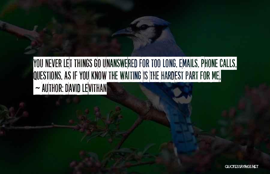 David Levithan Quotes: You Never Let Things Go Unanswered For Too Long. Emails. Phone Calls. Questions. As If You Know The Waiting Is