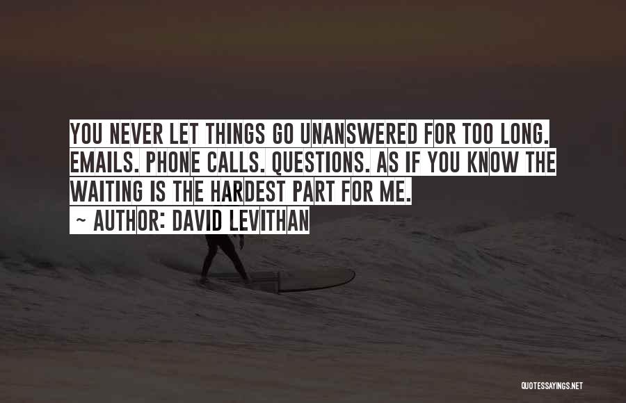David Levithan Quotes: You Never Let Things Go Unanswered For Too Long. Emails. Phone Calls. Questions. As If You Know The Waiting Is