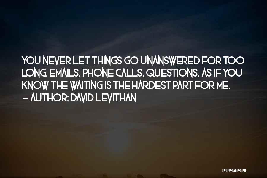 David Levithan Quotes: You Never Let Things Go Unanswered For Too Long. Emails. Phone Calls. Questions. As If You Know The Waiting Is