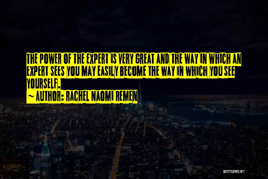 Rachel Naomi Remen Quotes: The Power Of The Expert Is Very Great And The Way In Which An Expert Sees You May Easily Become